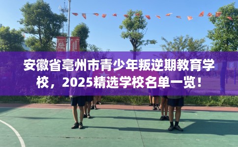 安徽省亳州市青少年叛逆期教育学校,2025精选学校名单一览! 安徽省亳州市青少年叛逆期教育学校,2025精选学校名单一览!