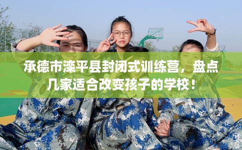 承德市滦平县封闭式训练营,盘点几家适合改变孩子的学校! 承德市滦平县封闭式训练营,盘点几家适合改变孩子的学校!