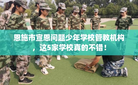 恩施市宣恩问题少年学校管教机构,这5家学校真的不错! 恩施市宣恩问题少年学校管教机构,这5家学校真的不错!