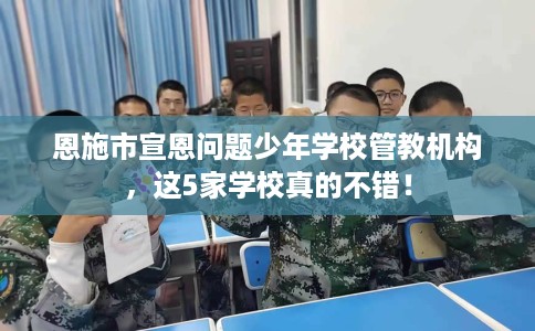 恩施市宣恩问题少年学校管教机构,这5家学校真的不错! 恩施市宣恩问题少年学校管教机构,这5家学校真的不错!