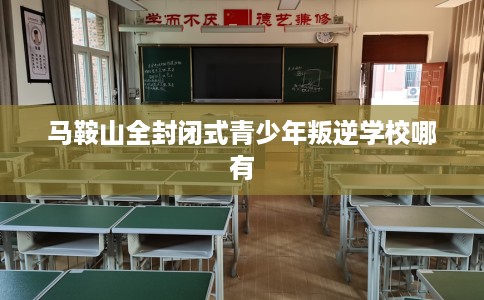 马鞍山全封闭式青少年叛逆学校哪有 马鞍山全封闭式青少年叛逆学校哪有