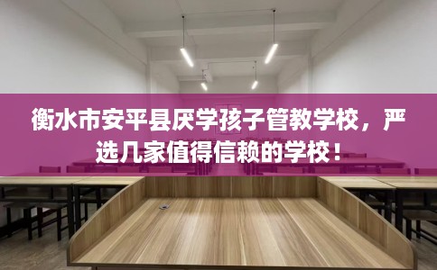 衡水市安平县厌学孩子管教学校,严选几家值得信赖的学校! 衡水市安平县厌学孩子管教学校,严选几家值得信赖的学校!