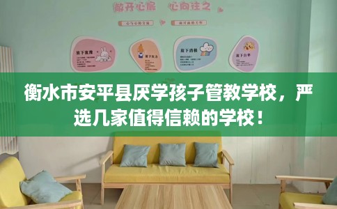 衡水市安平县厌学孩子管教学校,严选几家值得信赖的学校! 衡水市安平县厌学孩子管教学校,严选几家值得信赖的学校!