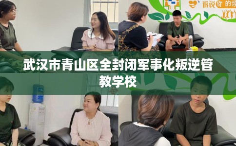 武汉市青山区全封闭军事化叛逆管教学校 武汉市青山区全封闭军事化叛逆管教学校