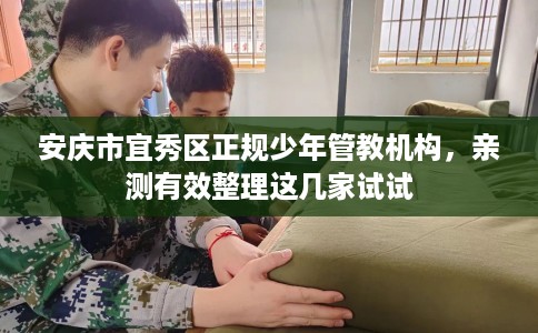 安庆市宜秀区正规少年管教机构,亲测有效整理这几家试试 安庆市宜秀区正规少年管教机构,亲测有效整理这几家试试