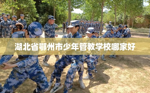 湖北省鄂州市少年管教学校哪家好 湖北省鄂州市少年管教学校哪家好