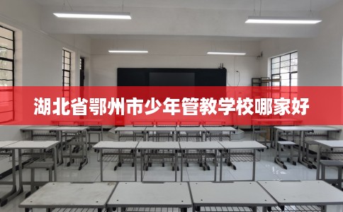 湖北省鄂州市少年管教学校哪家好 湖北省鄂州市少年管教学校哪家好