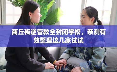 商丘叛逆管教全封闭学校,亲测有效整理这几家试试 商丘叛逆管教全封闭学校,亲测有效整理这几家试试