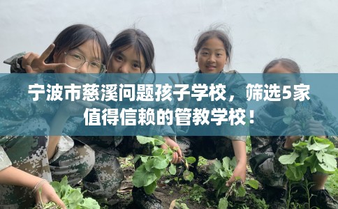 宁波市慈溪问题孩子学校,筛选5家值得信赖的管教学校! 宁波市慈溪问题孩子学校,筛选5家值得信赖的管教学校!