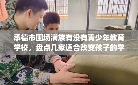 承德市围场满族有没有青少年教育学校，盘点几家适合改变孩子的学校！