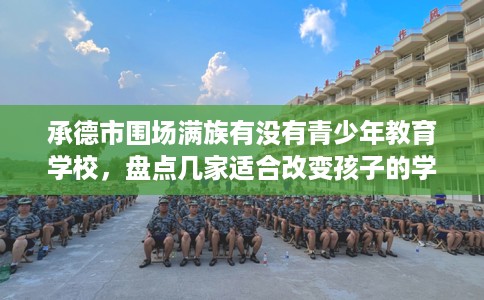 承德市围场满族有没有青少年教育学校，盘点几家适合改变孩子的学校！