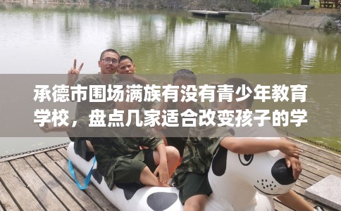 承德市围场满族有没有青少年教育学校，盘点几家适合改变孩子的学校！