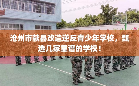 沧州市献县改造逆反青少年学校,甄选几家靠谱的学校! 沧州市献县改造逆反青少年学校,甄选几家靠谱的学校!