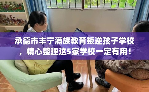 承德市丰宁满族教育叛逆孩子学校,精心整理这5家学校一定有用! 承德市丰宁满族教育叛逆孩子学校,精心整理这5家学校一定有用!