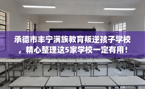 承德市丰宁满族教育叛逆孩子学校,精心整理这5家学校一定有用! 承德市丰宁满族教育叛逆孩子学校,精心整理这5家学校一定有用!