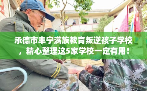 承德市丰宁满族教育叛逆孩子学校,精心整理这5家学校一定有用! 承德市丰宁满族教育叛逆孩子学校,精心整理这5家学校一定有用!