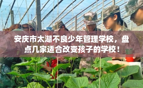 安庆市太湖不良少年管理学校，盘点几家适合改变孩子的学校！