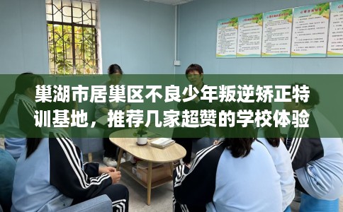 巢湖市居巢区不良少年叛逆矫正特训基地，推荐几家超赞的学校体验！