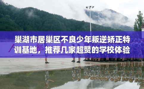 巢湖市居巢区不良少年叛逆矫正特训基地，推荐几家超赞的学校体验！