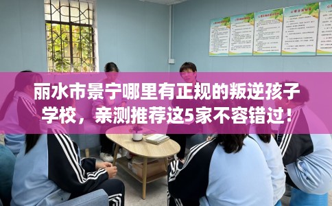 丽水市景宁哪里有正规的叛逆孩子学校，亲测推荐这5家不容错过！