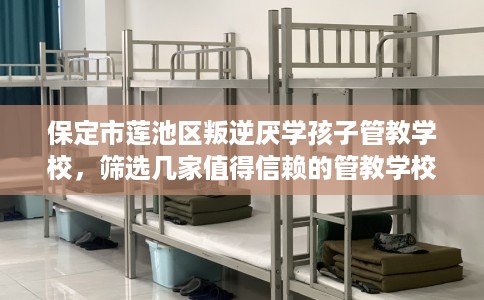 保定市莲池区叛逆厌学孩子管教学校，筛选几家值得信赖的管教学校！
