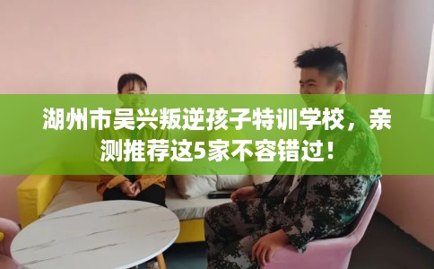 湖州市吴兴叛逆孩子特训学校，亲测推荐这5家不容错过！