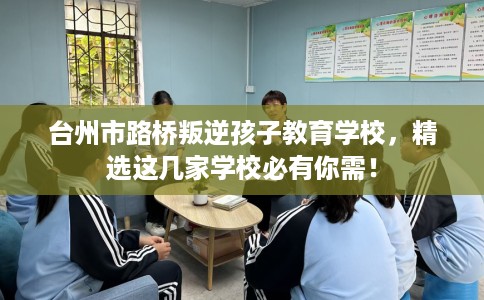 台州市路桥叛逆孩子教育学校,精选这几家学校必有你需! 台州市路桥叛逆孩子教育学校,精选这几家学校必有你需!