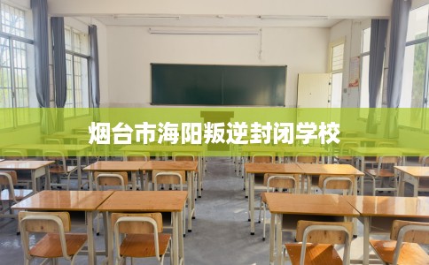 烟台市海阳叛逆封闭学校