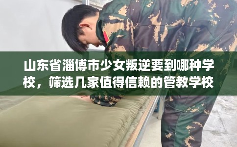 山东省淄博市少女叛逆要到哪种学校，筛选几家值得信赖的管教学校！