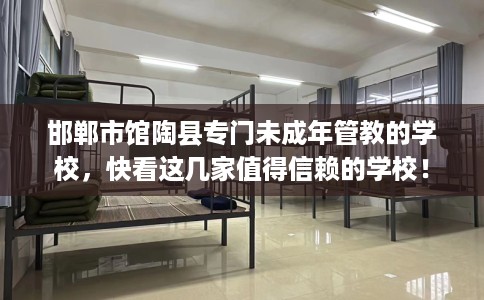 邯郸市馆陶县专门未成年管教的学校，快看这几家值得信赖的学校！