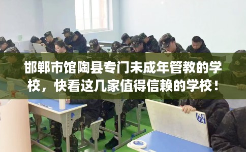 邯郸市馆陶县专门未成年管教的学校，快看这几家值得信赖的学校！