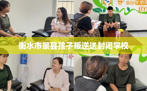 衡水市景县孩子叛逆送封闭学校 衡水市景县孩子叛逆送封闭学校