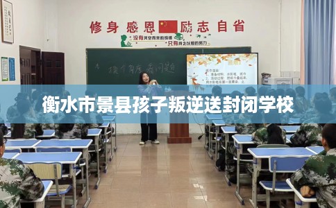 衡水市景县孩子叛逆送封闭学校 衡水市景县孩子叛逆送封闭学校