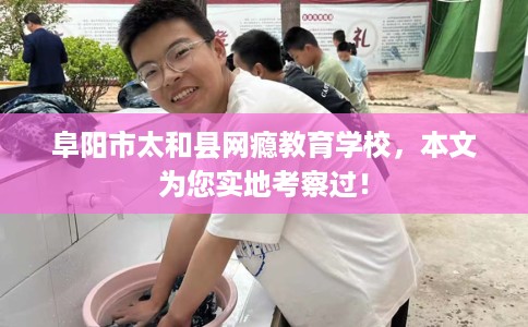 阜阳市太和县网瘾教育学校，本文为您实地考察过！