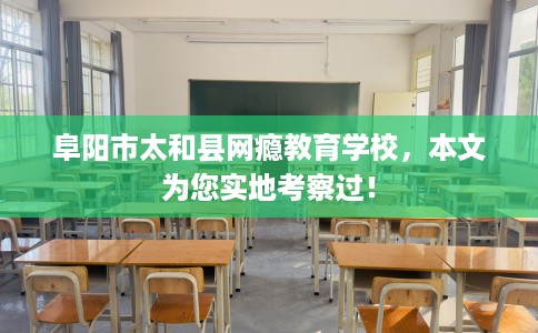 阜阳市太和县网瘾教育学校，本文为您实地考察过！
