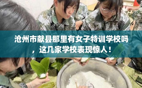 沧州市献县那里有女子特训学校吗，这几家学校表现惊人！