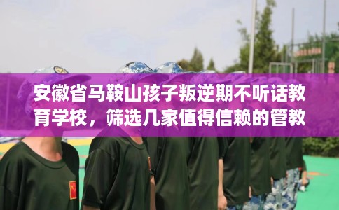 安徽省马鞍山孩子叛逆期不听话教育学校，筛选几家值得信赖的管教学校！