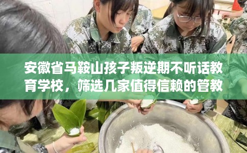 安徽省马鞍山孩子叛逆期不听话教育学校，筛选几家值得信赖的管教学校！