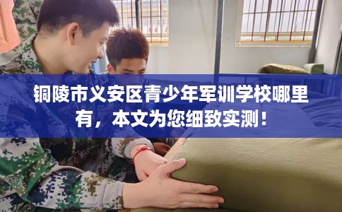 铜陵市义安区青少年军训学校哪里有，本文为您细致实测！