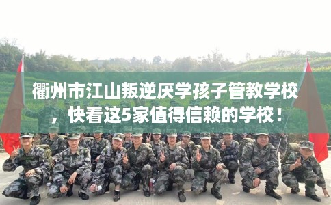 衢州市江山叛逆厌学孩子管教学校，快看这5家值得信赖的学校！