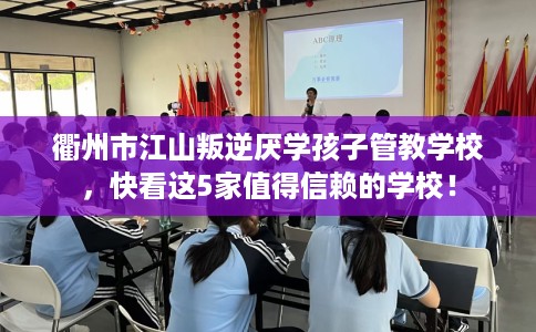 衢州市江山叛逆厌学孩子管教学校，快看这5家值得信赖的学校！