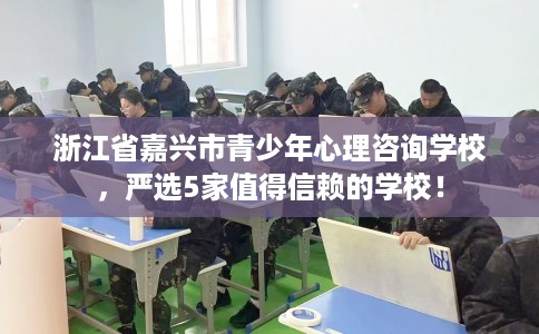 浙江省嘉兴市青少年心理咨询学校,严选5家值得信赖的学校! 浙江省嘉兴市青少年心理咨询学校,严选5家值得信赖的学校!