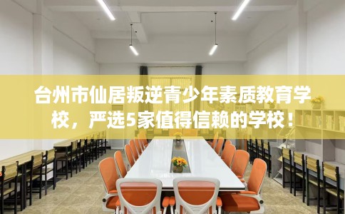 台州市仙居叛逆青少年素质教育学校,严选5家值得信赖的学校! 台州市仙居叛逆青少年素质教育学校,严选5家值得信赖的学校!