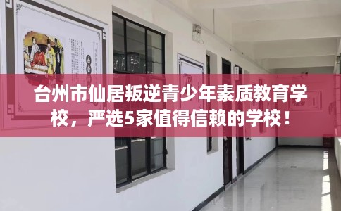 台州市仙居叛逆青少年素质教育学校,严选5家值得信赖的学校! 台州市仙居叛逆青少年素质教育学校,严选5家值得信赖的学校!