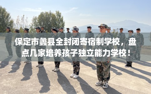 保定市蠡县全封闭寄宿制学校,盘点几家培养孩子独立能力学校! 保定市蠡县全封闭寄宿制学校,盘点几家培养孩子独立能力学校!
