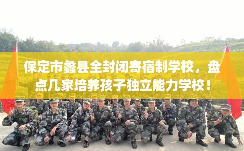 保定市蠡县全封闭寄宿制学校,盘点几家培养孩子独立能力学校! 保定市蠡县全封闭寄宿制学校,盘点几家培养孩子独立能力学校!