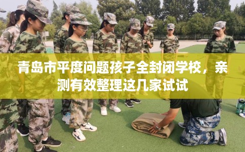 青岛市平度问题孩子全封闭学校,亲测有效整理这几家试试 青岛市平度问题孩子全封闭学校,亲测有效整理这几家试试