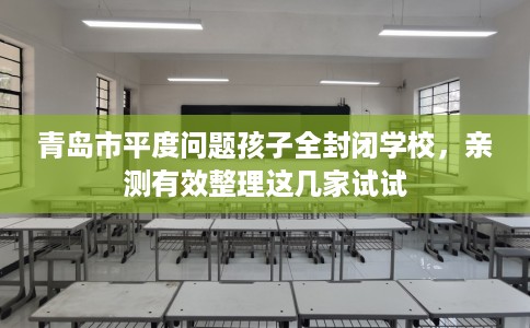 青岛市平度问题孩子全封闭学校,亲测有效整理这几家试试 青岛市平度问题孩子全封闭学校,亲测有效整理这几家试试