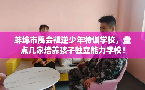 蚌埠市禹会叛逆少年特训学校,盘点几家培养孩子独立能力学校! 蚌埠市禹会叛逆少年特训学校,盘点几家培养孩子独立能力学校!
