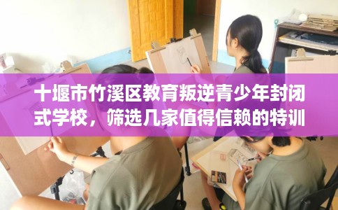 十堰市竹溪区教育叛逆青少年封闭式学校,筛选几家值得信赖的特训学校! 十堰市竹溪区教育叛逆青少年封闭式学校,筛选几家值得信赖的特训学校!